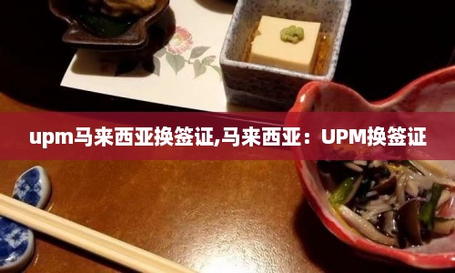 upm马来西亚换签证,马来西亚：UPM换签证  第1张