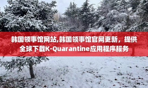 韩国领事馆网站,韩国领事馆官网更新，提供全球下载K-Quarantine应用程序服务  第1张