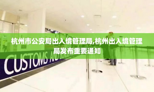 杭州市公安局出入境管理局,杭州出入境管理局发布重要通知  第1张