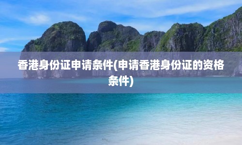 香港身份证申请条件(申请香港身份证的资格条件)  第1张