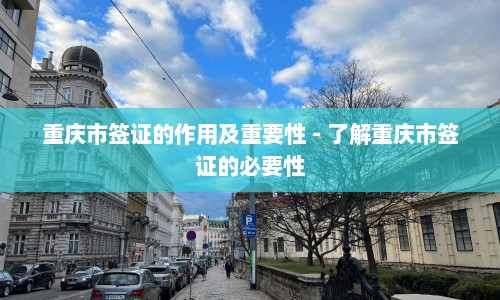 重庆市签证的作用及重要性 - 了解重庆市签证的必要性  第1张