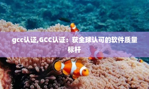 gcc认证,GCC认证：获全球认可的软件质量标杆  第1张
