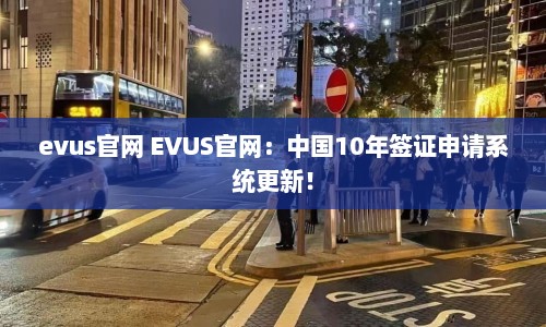 evus官网 EVUS官网：中国10年签证申请系统更新！  第1张