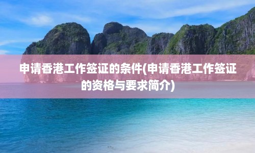 申请香港工作签证的条件(申请香港工作签证的资格与要求简介)  第1张