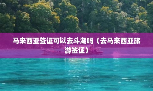 马来西亚签证可以去斗湖吗（去马来西亚旅游签证）  第1张