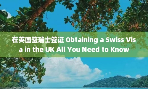 在英国签瑞士签证 Obtaining a Swiss Visa in the UK All You Need to Know  第1张