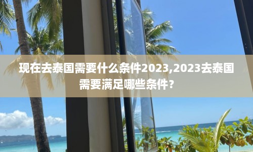 现在去泰国需要什么条件2023,2023去泰国需要满足哪些条件？  第1张