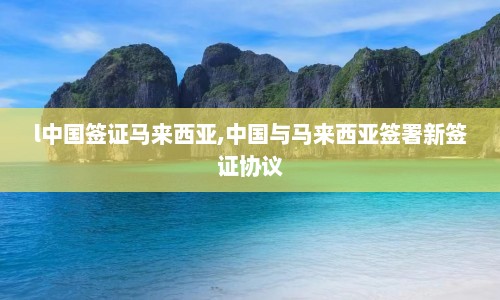 l中国签证马来西亚,中国与马来西亚签署新签证协议  第1张