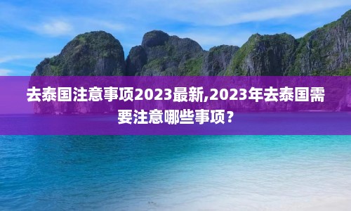 去泰国注意事项2023最新,2023年去泰国需要注意哪些事项？  第1张