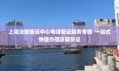 上海法国签证中心电话签证服务专线  一站式快捷办理法国签证 第1张