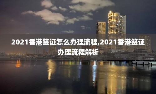 2021香港签证怎么办理流程,2021香港签证办理流程解析  第1张