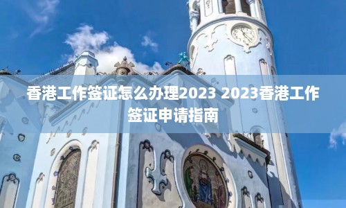 香港工作签证怎么办理2023 2023香港工作签证申请指南  第1张