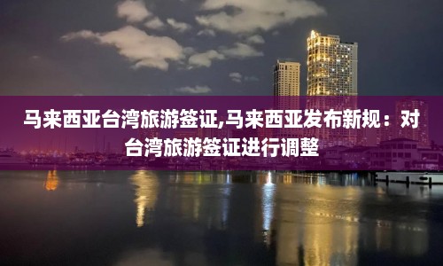 马来西亚台湾旅游签证,马来西亚发布新规：对台湾旅游签证进行调整  第1张