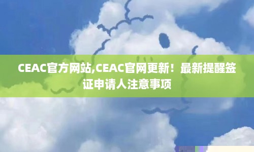 CEAC官方网站,CEAC官网更新！最新提醒签证申请人注意事项  第1张