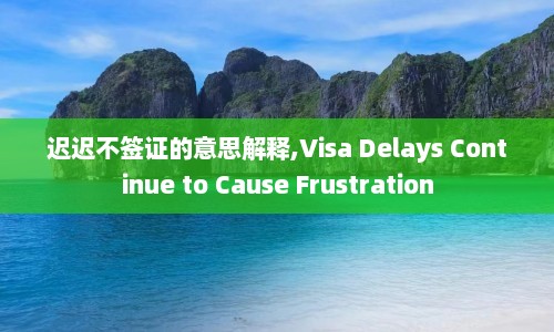 迟迟不签证的意思解释,Visa Delays Continue to Cause Frustration  第1张