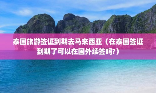 泰国旅游签证到期去马来西亚（在泰国签证到期了可以在国外续签吗?）  第1张