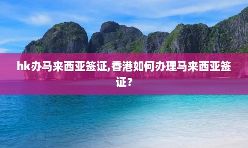 hk办马来西亚签证,香港如何办理马来西亚签证？  第1张