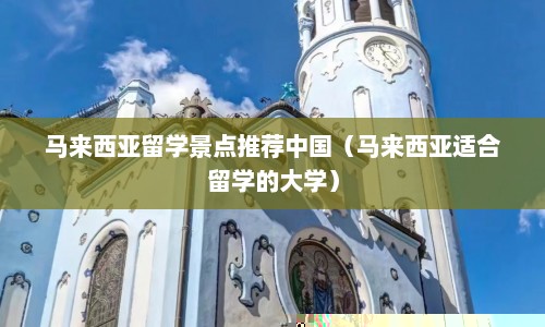 马来西亚留学景点推荐中国（马来西亚适合留学的大学）  第1张