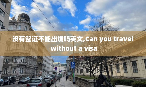 没有签证不能出境吗英文,Can you travel without a visa  第1张