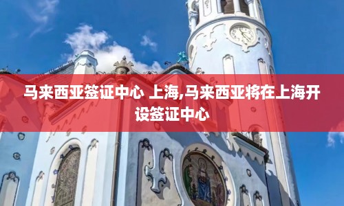 马来西亚签证中心 上海,马来西亚将在上海开设签证中心  第1张
