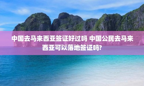 中国去马来西亚签证好过吗 中国公民去马来西亚可以落地签证吗?  第1张