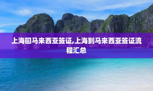 上海回马来西亚签证,上海到马来西亚签证流程汇总  第1张