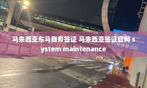马来西亚东马商务签证 马来西亚签证官网 system maintenance  第1张