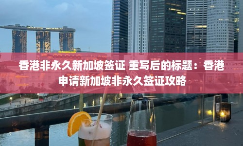 香港非永久新加坡签证 重写后的标题：香港申请新加坡非永久签证攻略  第1张