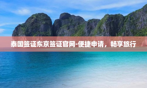 泰国签证东京签证官网-便捷申请，畅享旅行  第1张