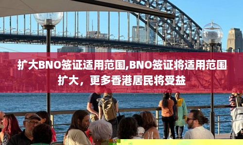 扩大BNO签证适用范围,BNO签证将适用范围扩大，更多香港居民将受益