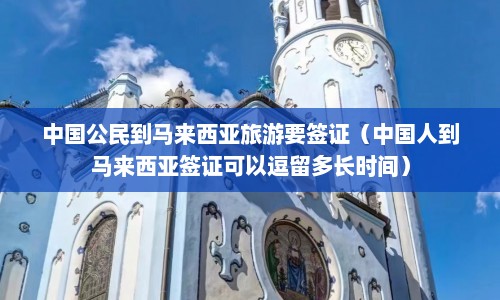 中国公民到马来西亚旅游要签证（中国人到马来西亚签证可以逗留多长时间）  第1张