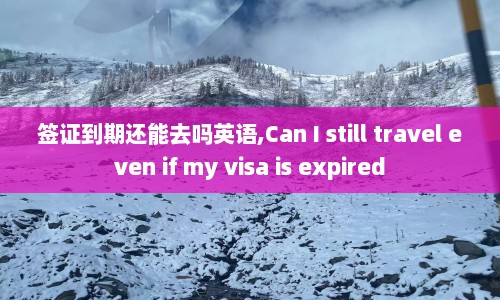 签证到期还能去吗英语,Can I still travel even if my visa is expired  第1张