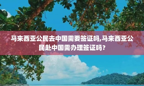 马来西亚公民去中国需要签证吗,马来西亚公民赴中国需办理签证吗？  第1张