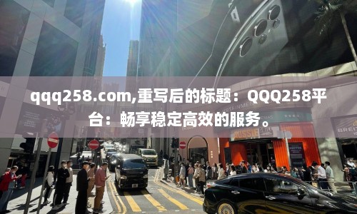qqq258.com,重写后的标题：QQQ258平台：畅享稳定高效的服务。  第1张