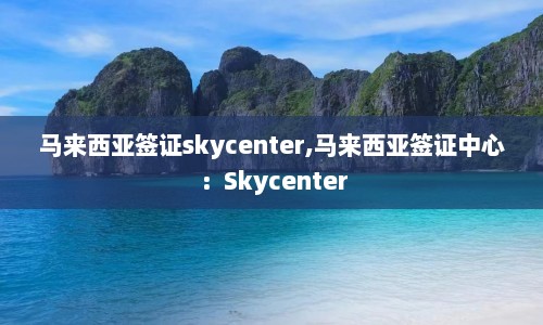 马来西亚签证skycenter,马来西亚签证中心：Skycenter  第1张