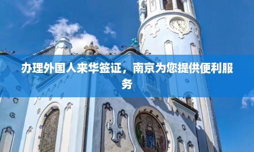 办理外国人来华签证，南京为您提供便利服务  第1张