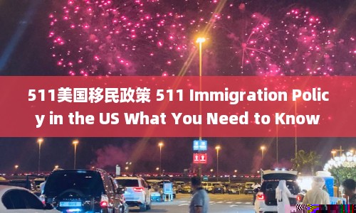 511美国移民政策 511 Immigration Policy in the US What You Need to Know  第1张
