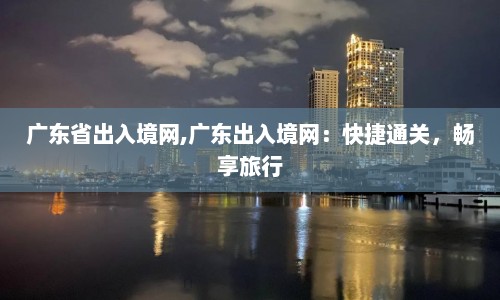 广东省出入境网,广东出入境网：快捷通关，畅享旅行  第1张