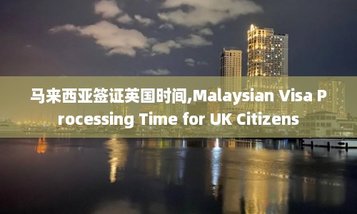 马来西亚签证英国时间,Malaysian Visa Processing Time for UK Citizens
