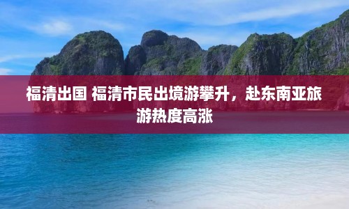 福清出国 福清市民出境游攀升，赴东南亚旅游热度高涨  第1张