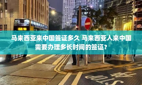 马来西亚来中国签证多久 马来西亚人来中国需要办理多长时间的签证？  第1张