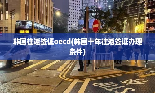 韩国往返签证oecd(韩国十年往返签证办理条件)