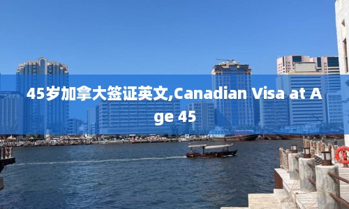 45岁加拿大签证英文,Canadian Visa at Age 45