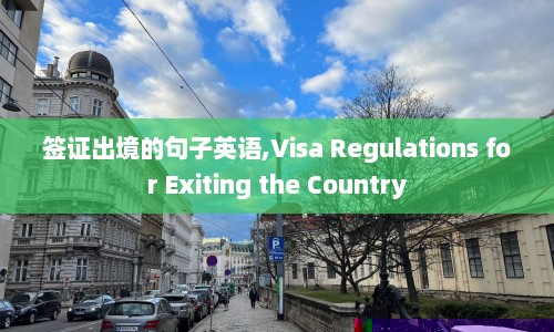签证出境的句子英语,Visa Regulations for Exiting the Country