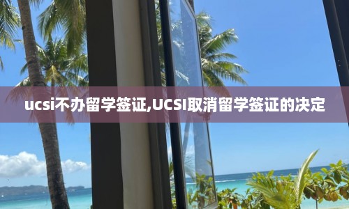 ucsi不办留学签证,UCSI取消留学签证的决定