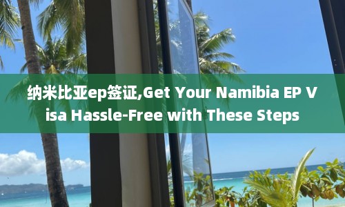 纳米比亚ep签证,Get Your Namibia EP Visa Hassle-Free with These Steps  第1张