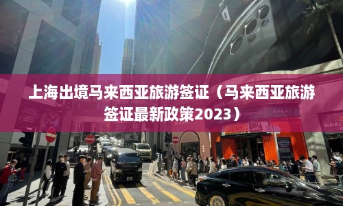 上海出境马来西亚旅游签证（马来西亚旅游签证最新政策2023）  第1张