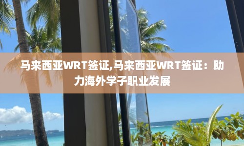 马来西亚WRT签证,马来西亚WRT签证：助力海外学子职业发展