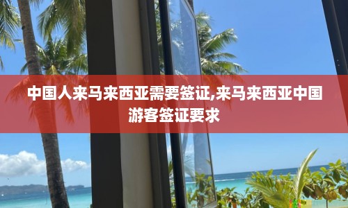 中国人来马来西亚需要签证,来马来西亚中国游客签证要求  第1张