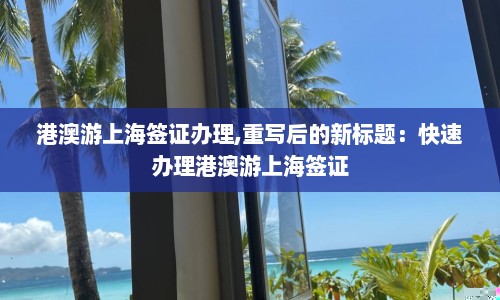 港澳游上海签证办理,重写后的新标题：快速办理港澳游上海签证  第1张